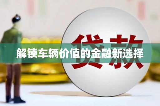 汾阳解锁车辆价值的金融新选择