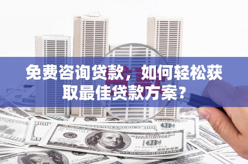 福绵免费咨询贷款，如何轻松获取最佳贷款方案？